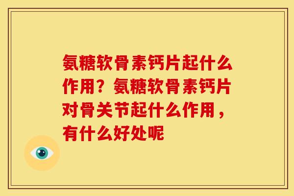 氨糖软骨素钙片起什么作用？氨糖软骨素钙片对骨关节起什么作用，有什么好处呢