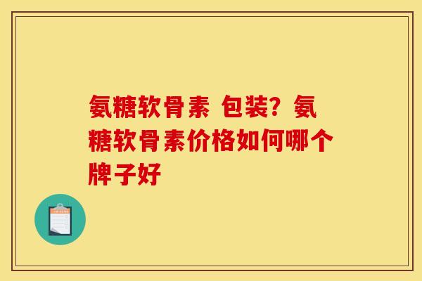 氨糖软骨素 包装？氨糖软骨素价格如何哪个牌子好
