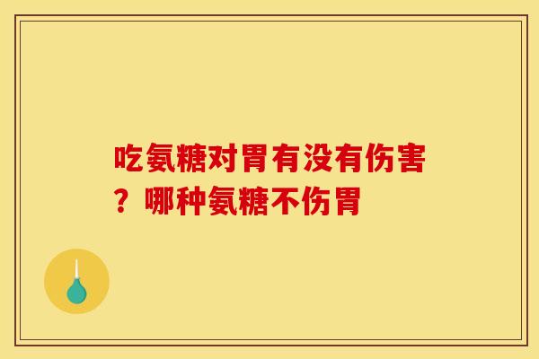 吃氨糖对胃有没有伤害？哪种氨糖不伤胃