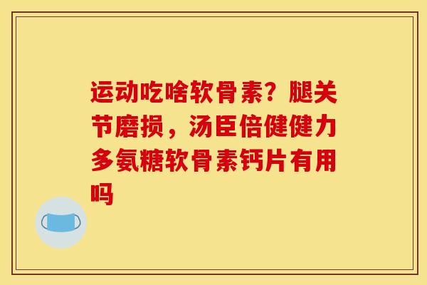 运动吃啥软骨素？腿关节磨损，汤臣倍健健力多氨糖软骨素钙片有用吗
