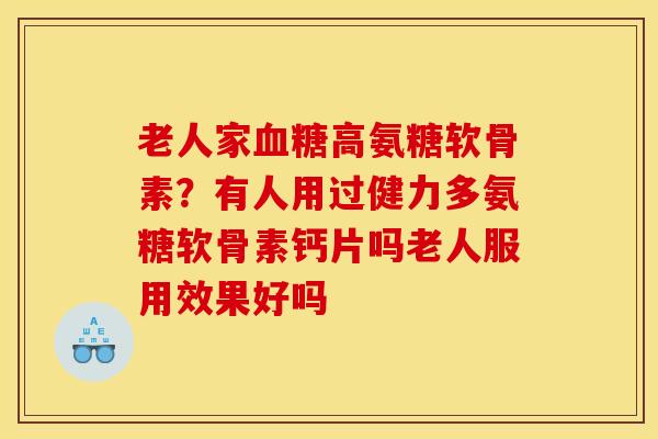 老人家血糖高氨糖软骨素？有人用过健力多氨糖软骨素钙片吗老人服用效果好吗