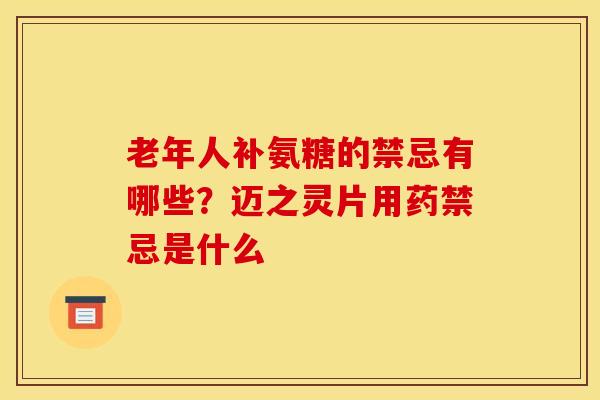 老年人补氨糖的禁忌有哪些？迈之灵片用药禁忌是什么