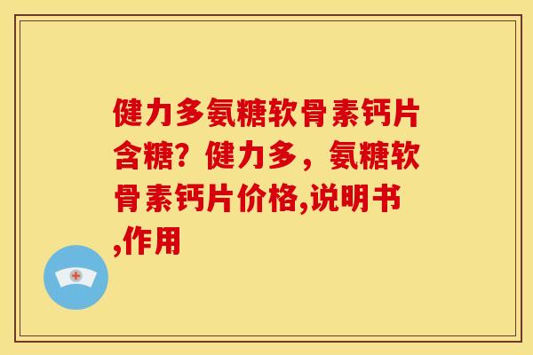 健力多氨糖软骨素钙片含糖？健力多，氨糖软骨素钙片价格,说明书,作用