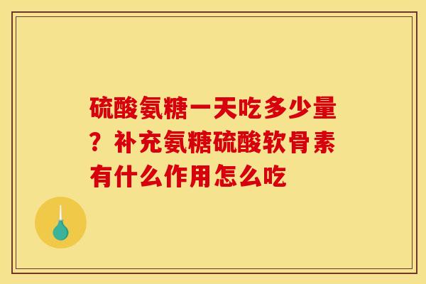 硫酸氨糖一天吃多少量？补充氨糖硫酸软骨素有什么作用怎么吃