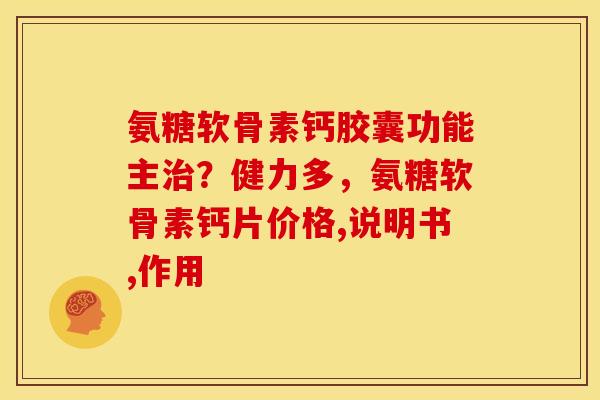氨糖软骨素钙胶囊功能主治？健力多，氨糖软骨素钙片价格,说明书,作用