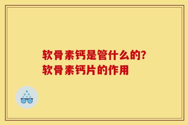 软骨素钙是管什么的？软骨素钙片的作用