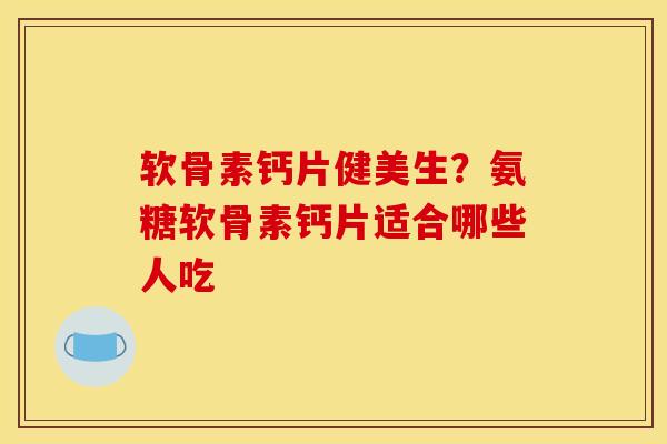 软骨素钙片健美生？氨糖软骨素钙片适合哪些人吃