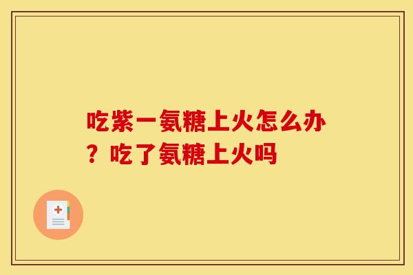 吃紫一氨糖上火怎么办？吃了氨糖上火吗