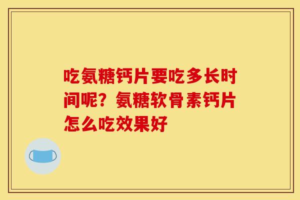 吃氨糖钙片要吃多长时间呢？氨糖软骨素钙片怎么吃效果好