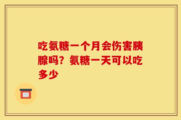 吃氨糖一个月会伤害胰腺吗？氨糖一天可以吃多少