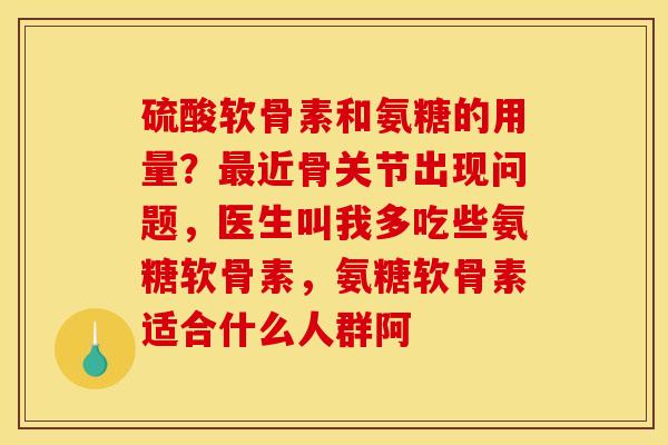 硫酸软骨素和氨糖的用量？最近骨关节出现问题，医生叫我多吃些氨糖软骨素，氨糖软骨素适合什么人群阿