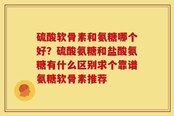 硫酸软骨素和氨糖哪个好？硫酸氨糖和盐酸氨糖有什么区别求个靠谱氨糖软骨素推荐