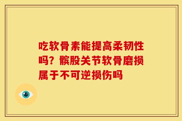 吃软骨素能提高柔韧性吗？髌股关节软骨磨损属于不可逆损伤吗