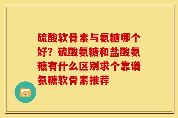 硫酸软骨素与氨糖哪个好？硫酸氨糖和盐酸氨糖有什么区别求个靠谱氨糖软骨素推荐