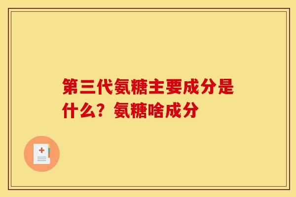 第三代氨糖主要成分是什么？氨糖啥成分