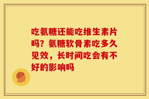 吃氨糖还能吃维生素片吗？氨糖软骨素吃多久见效，长时间吃会有不好的影响吗