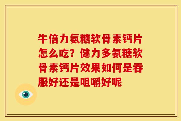 牛倍力氨糖软骨素钙片怎么吃？健力多氨糖软骨素钙片效果如何是吞服好还是咀嚼好呢