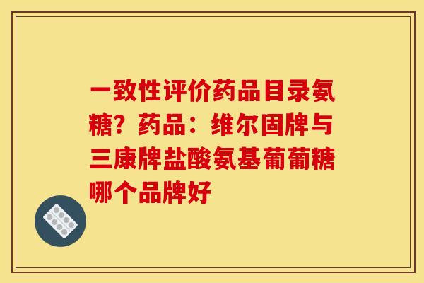 一致性评价药品目录氨糖？药品：维尔固牌与三康牌盐酸氨基葡葡糖哪个品牌好