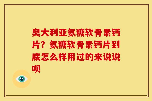奥大利亚氨糖软骨素钙片？氨糖软骨素钙片到底怎么样用过的来说说呗