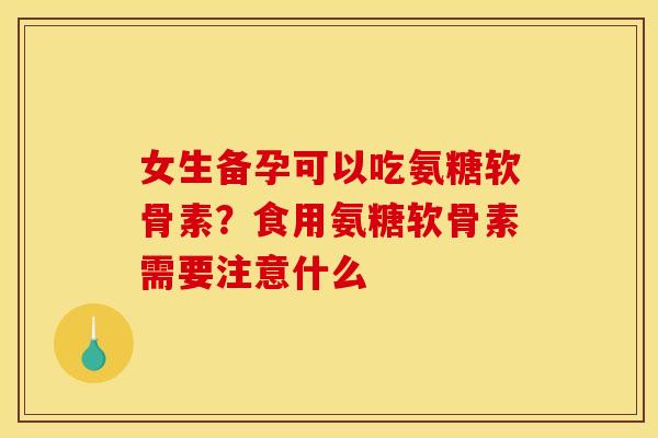 女生备孕可以吃氨糖软骨素？食用氨糖软骨素需要注意什么