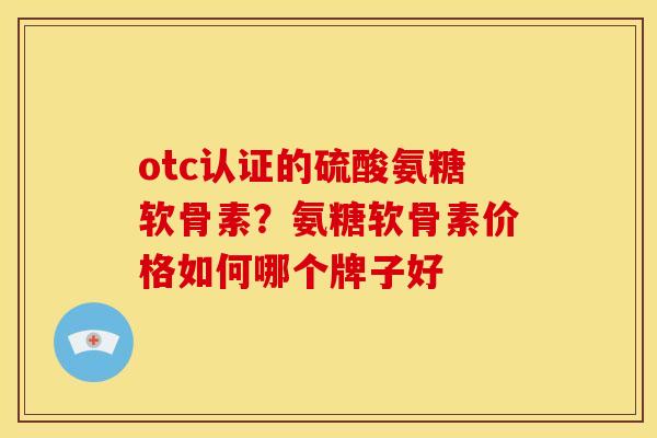 otc认证的硫酸氨糖软骨素？氨糖软骨素价格如何哪个牌子好