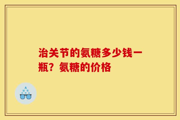治关节的氨糖多少钱一瓶？氨糖的价格