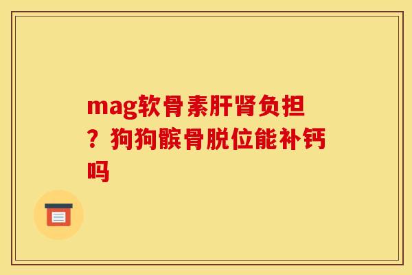 mag软骨素肝肾负担？狗狗髌骨脱位能补钙吗