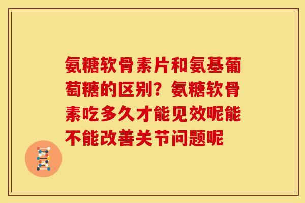 氨糖软骨素片和氨基葡萄糖的区别？氨糖软骨素吃多久才能见效呢能不能改善关节问题呢