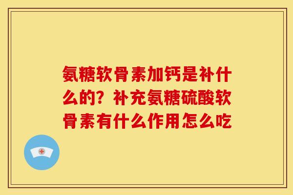 氨糖软骨素加钙是补什么的？补充氨糖硫酸软骨素有什么作用怎么吃