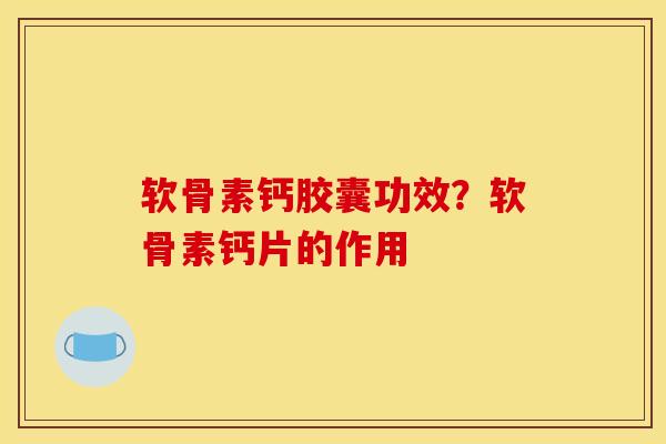 软骨素钙胶囊功效？软骨素钙片的作用
