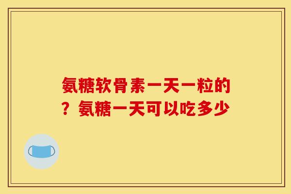 氨糖软骨素一天一粒的？氨糖一天可以吃多少