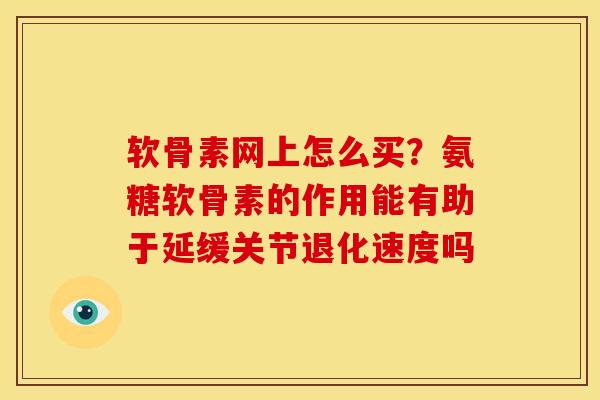 软骨素网上怎么买？氨糖软骨素的作用能有助于延缓关节退化速度吗