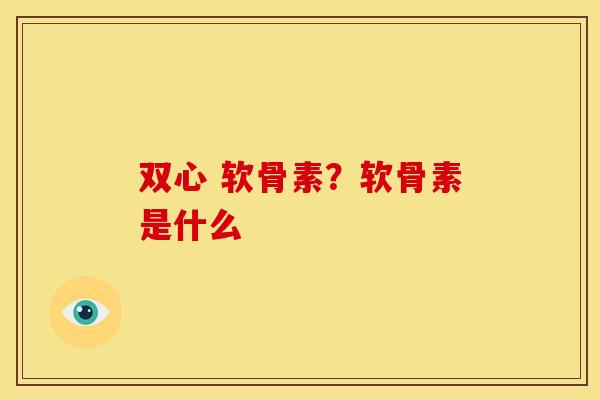 双心 软骨素？软骨素是什么