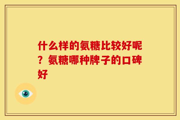 什么样的氨糖比较好呢？氨糖哪种牌子的口碑好