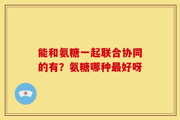 能和氨糖一起联合协同的有？氨糖哪种最好呀