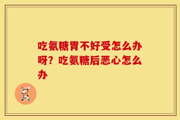 吃氨糖胃不好受怎么办呀？吃氨糖后恶心怎么办