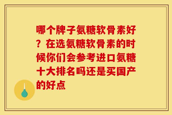 哪个牌子氨糖软骨素好？在选氨糖软骨素的时候你们会参考进口氨糖十大排名吗还是买国产的好点