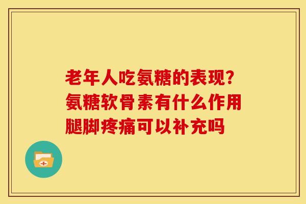 老年人吃氨糖的表现？氨糖软骨素有什么作用腿脚疼痛可以补充吗