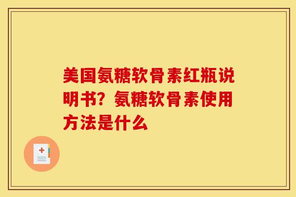 美国氨糖软骨素红瓶说明书？氨糖软骨素使用方法是什么