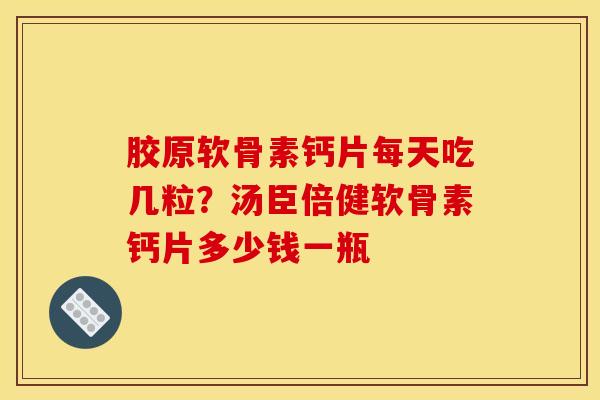胶原软骨素钙片每天吃几粒？汤臣倍健软骨素钙片多少钱一瓶