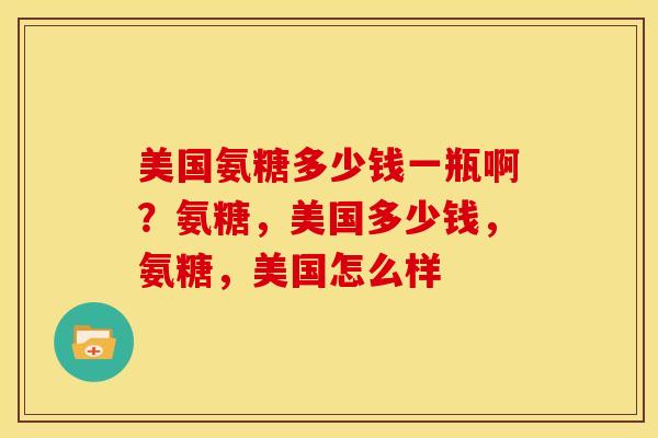 美国氨糖多少钱一瓶啊？氨糖，美国多少钱，氨糖，美国怎么样