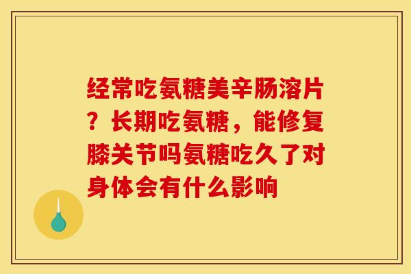 经常吃氨糖美辛肠溶片？长期吃氨糖，能修复膝关节吗氨糖吃久了对身体会有什么影响