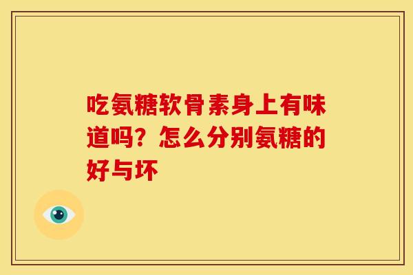 吃氨糖软骨素身上有味道吗？怎么分别氨糖的好与坏