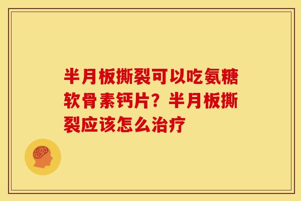半月板撕裂可以吃氨糖软骨素钙片？半月板撕裂应该怎么治疗