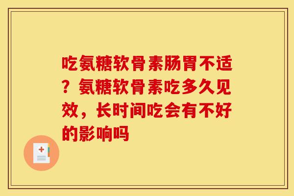 吃氨糖软骨素肠胃不适？氨糖软骨素吃多久见效，长时间吃会有不好的影响吗