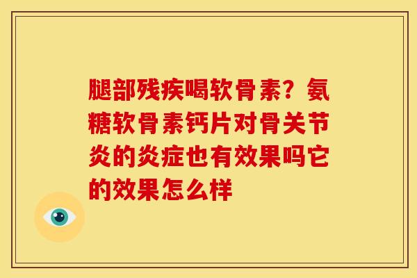 腿部残疾喝软骨素？氨糖软骨素钙片对骨关节炎的炎症也有效果吗它的效果怎么样