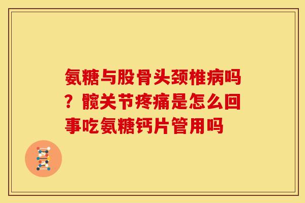氨糖与股骨头颈椎病吗？髋关节疼痛是怎么回事吃氨糖钙片管用吗