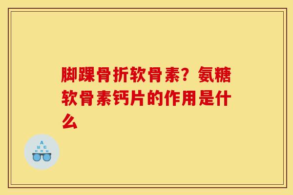 脚踝骨折软骨素？氨糖软骨素钙片的作用是什么