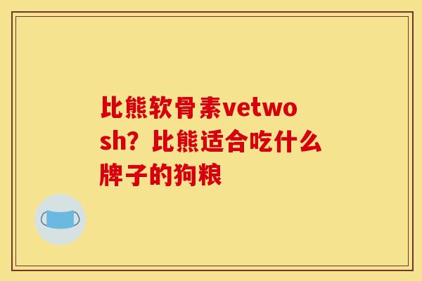 比熊软骨素vetwosh？比熊适合吃什么牌子的狗粮