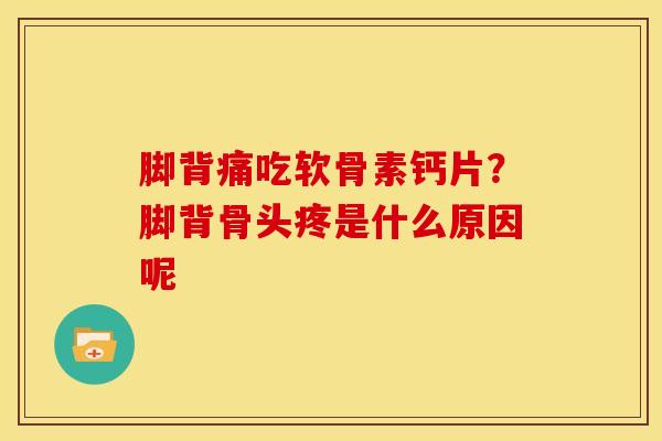 脚背痛吃软骨素钙片？脚背骨头疼是什么原因呢